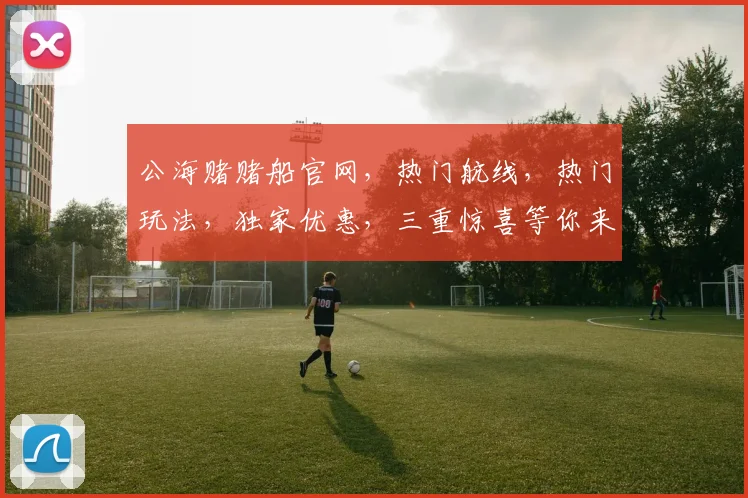 公海赌赌船官网，热门航线，热门玩法，独家优惠，三重惊喜等你来