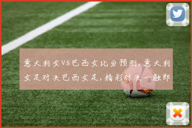意大利女vs巴西女比分预测,意大利女足对决巴西女足,精彩对决一触即发,悬念重重