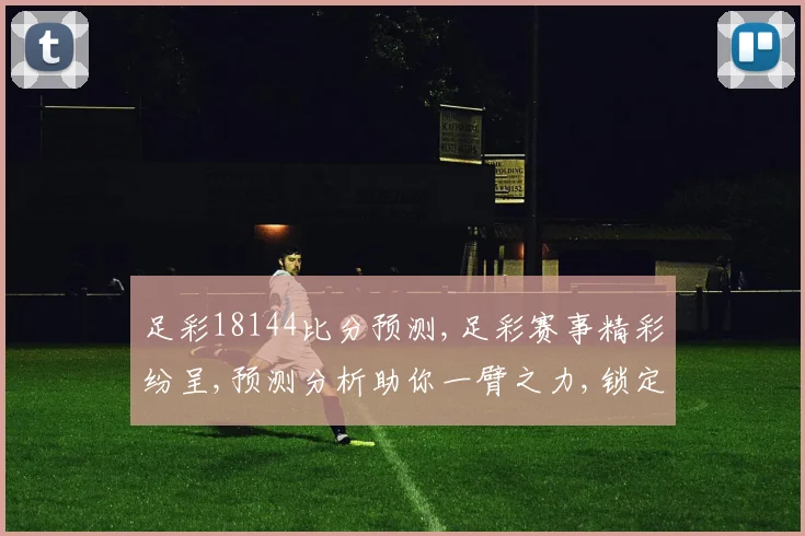 足彩18144比分预测,足彩赛事精彩纷呈,预测分析助你一臂之力,锁定胜局