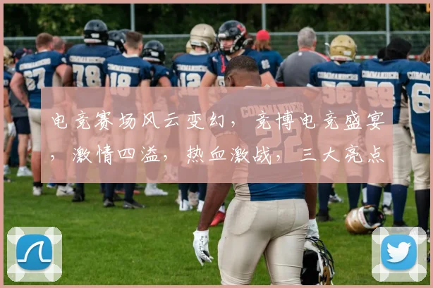 电竞赛场风云变幻，竞博电竞盛宴，激情四溢，热血激战，三大亮点齐聚，不容错过