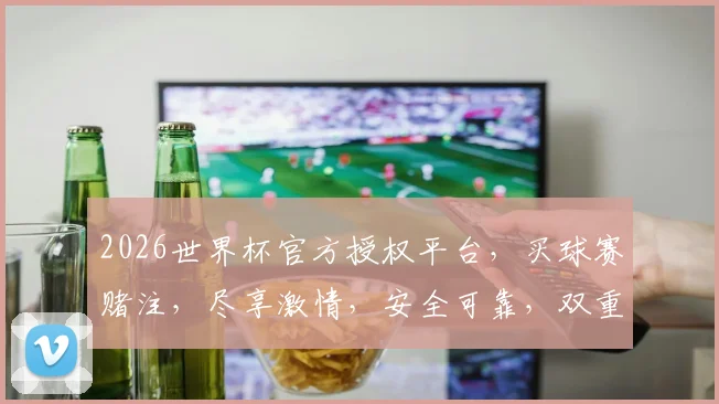 2026世界杯官方授权平台，买球赛赌注，尽享激情，安全可靠，双重保障，不容错过