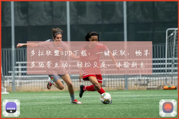 多拉联盟app下载，一键获取，畅享多场景互动，轻松交友，体验新乐趣，三步搞定