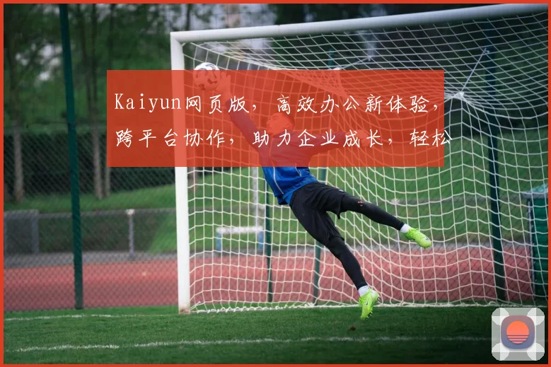 Kaiyun网页版，高效办公新体验，跨平台协作，助力企业成长，轻松实现远程办公