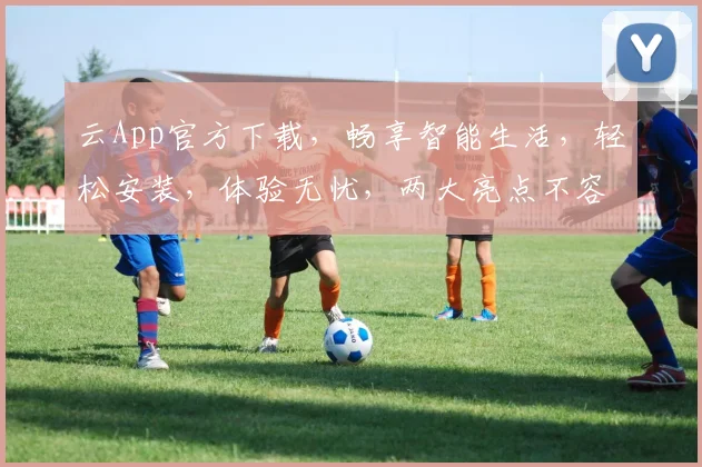 云App官方下载，畅享智能生活，轻松安装，体验无忧，两大亮点不容错过，速来下载