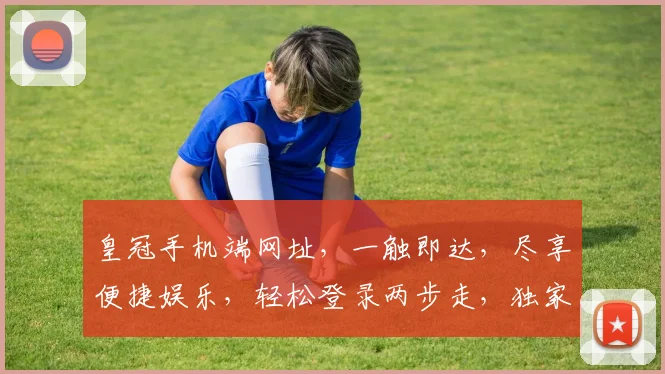 皇冠手机端网址，一触即达，尽享便捷娱乐，轻松登录两步走，独家优惠等你来
