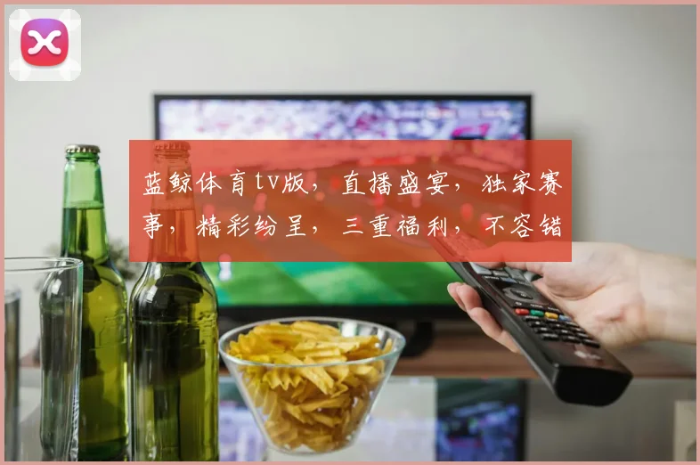 蓝鲸体育tv版，直播盛宴，独家赛事，精彩纷呈，三重福利，不容错过，等你来战