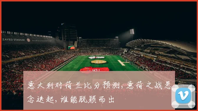意大利对荷兰比分预测,意荷之战悬念迭起,谁能脱颖而出