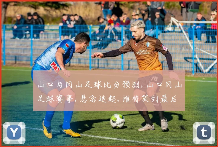 山口与冈山足球比分预测,山口冈山足球赛事,悬念迭起,谁将笑到最后