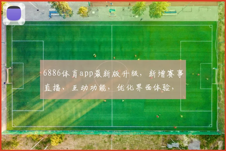 6886体育app最新版升级，新增赛事直播、互动功能，优化界面体验，三重福利大放送，敬请体验