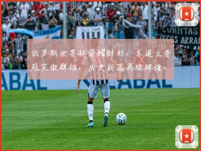 俄罗斯世界杯荣耀时刻，东道主夺冠笑傲群雄，历史新篇再续辉煌，激情碰撞，荣耀双响