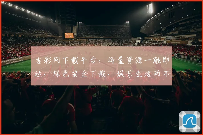 吉彩网下载平台，海量资源一触即达，绿色安全下载，娱乐生活两不误，必看首选