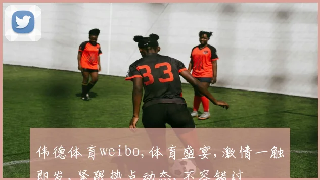 伟德体育weibo,体育盛宴,激情一触即发,紧跟热点动态,不容错过