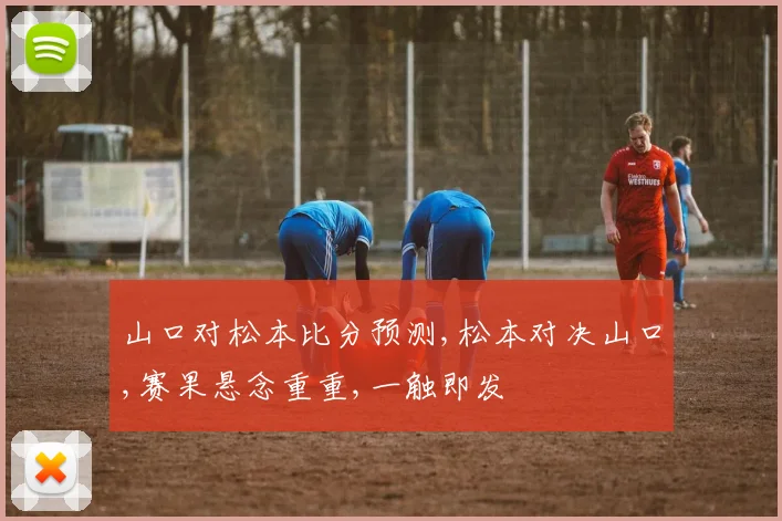 山口对松本比分预测,松本对决山口,赛果悬念重重,一触即发